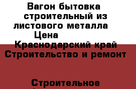 Вагон-бытовка  строительный из листового металла  › Цена ­ 80 000 - Краснодарский край Строительство и ремонт » Строительное оборудование   . Краснодарский край